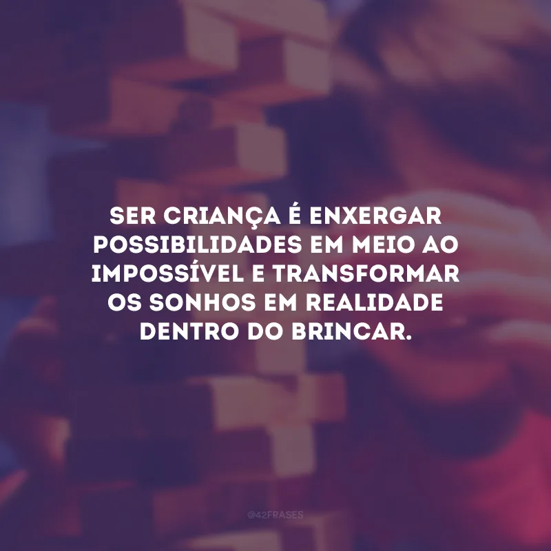 Ser criança é enxergar possibilidades em meio ao impossível e transformar os sonhos em realidade dentro do brincar. 