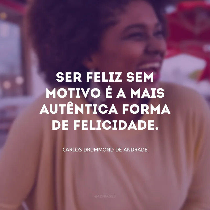Ser feliz sem motivo é a mais autêntica forma de felicidade.