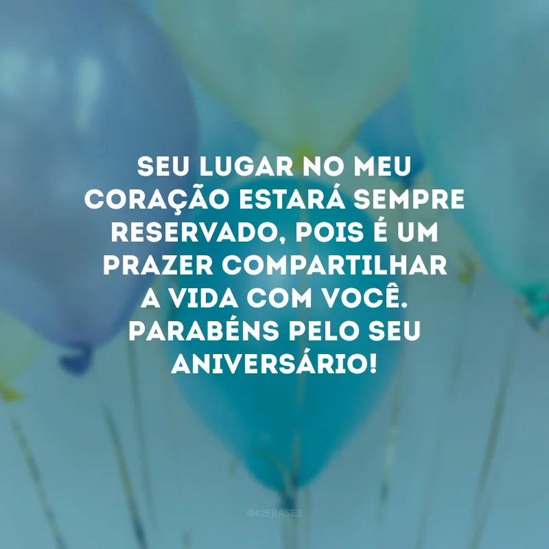 Seu lugar no meu coração estará sempre reservado, pois é um prazer compartilhar a vida com você. Parabéns pelo seu aniversário!
