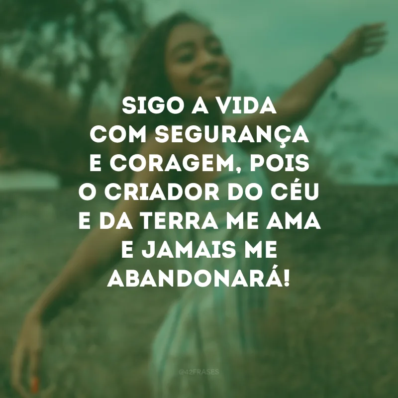 Sigo a vida com segurança e coragem, pois o Criador do céu e da terra me ama e jamais me abandonará! 