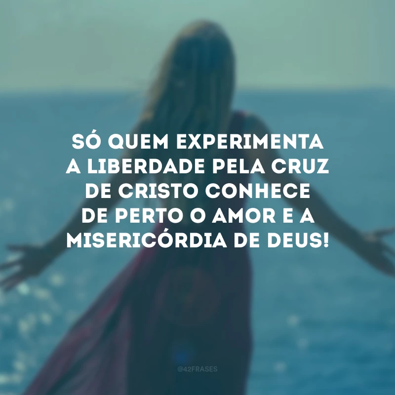 Só quem experimenta a liberdade pela cruz de Cristo conhece de perto o amor e a misericórdia de Deus! 