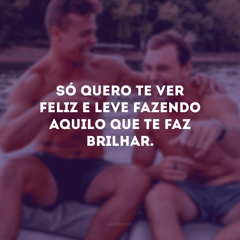 Só quero te ver feliz e leve fazendo aquilo que te faz brilhar.