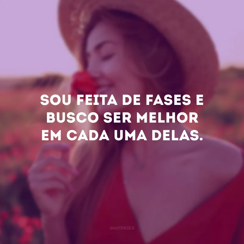 Sou feita de fases e busco ser melhor em cada uma delas.
