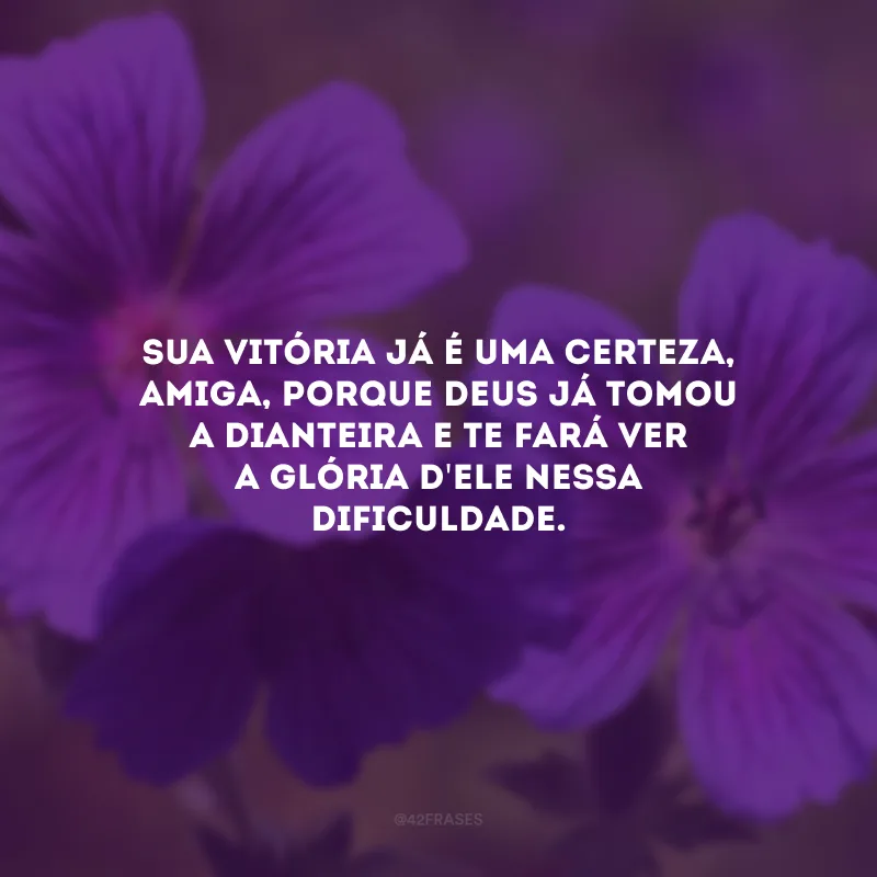 Sua vitória já é uma certeza, amiga, porque Deus já tomou a dianteira e te fará ver a glória d\'Ele nessa dificuldade.