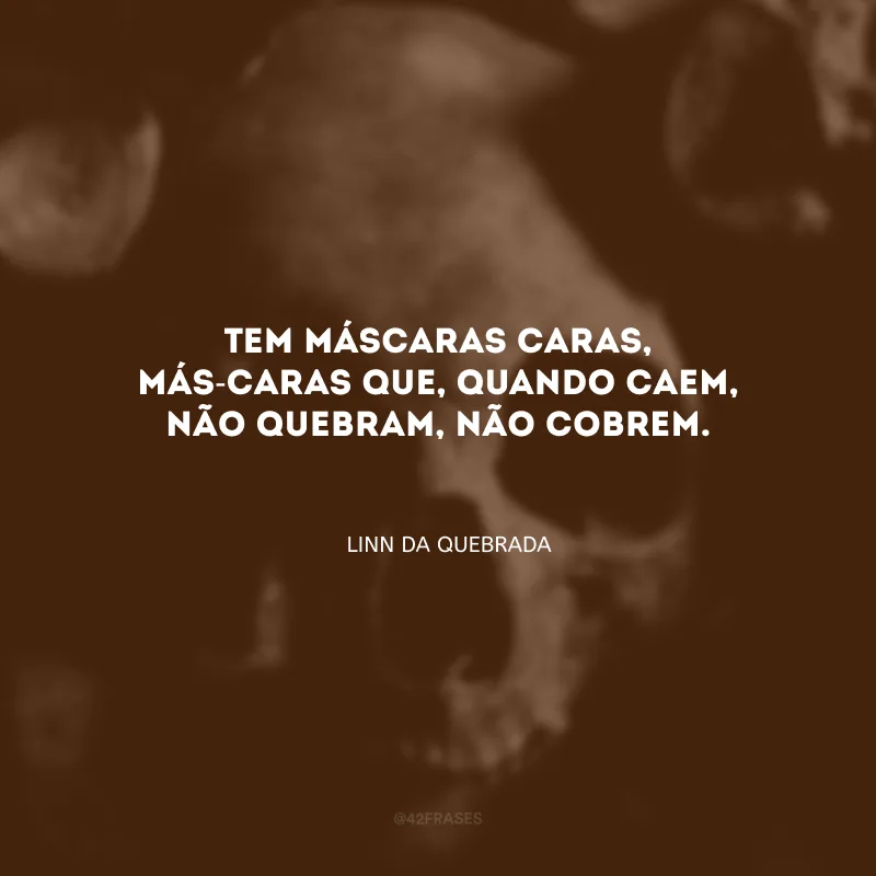 Tem máscaras caras, más-caras que, quando caem, não quebram, não cobrem.
