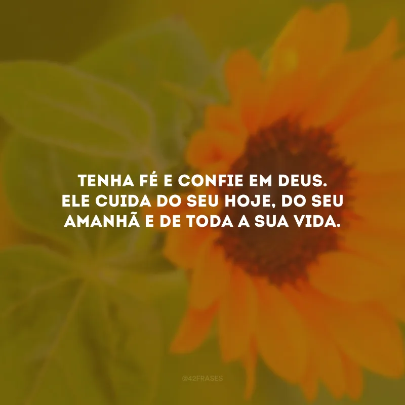 Tenha fé e confie em Deus. Ele cuida do seu hoje, do seu amanhã e de toda a sua vida.