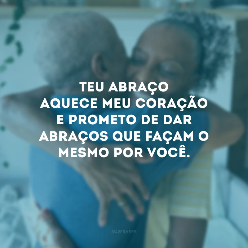 Teu abraço aquece meu coração e prometo de dar abraços que façam o mesmo por você.
