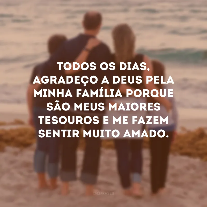 Todos os dias, agradeço a Deus pela minha família porque são meus maiores tesouros e me fazem sentir muito amado.