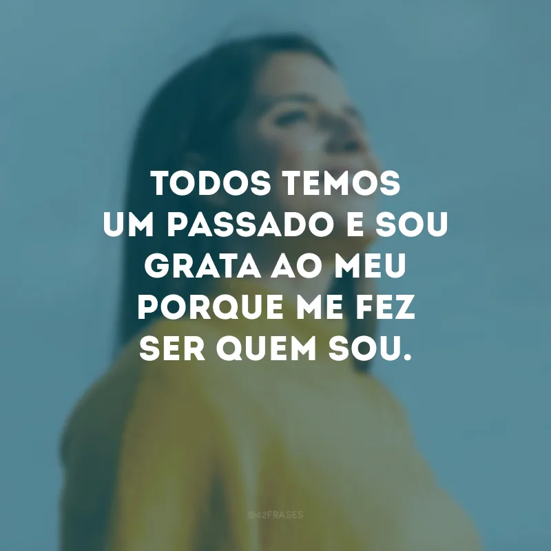 Todos temos um passado e sou grata ao meu porque me fez ser quem sou.