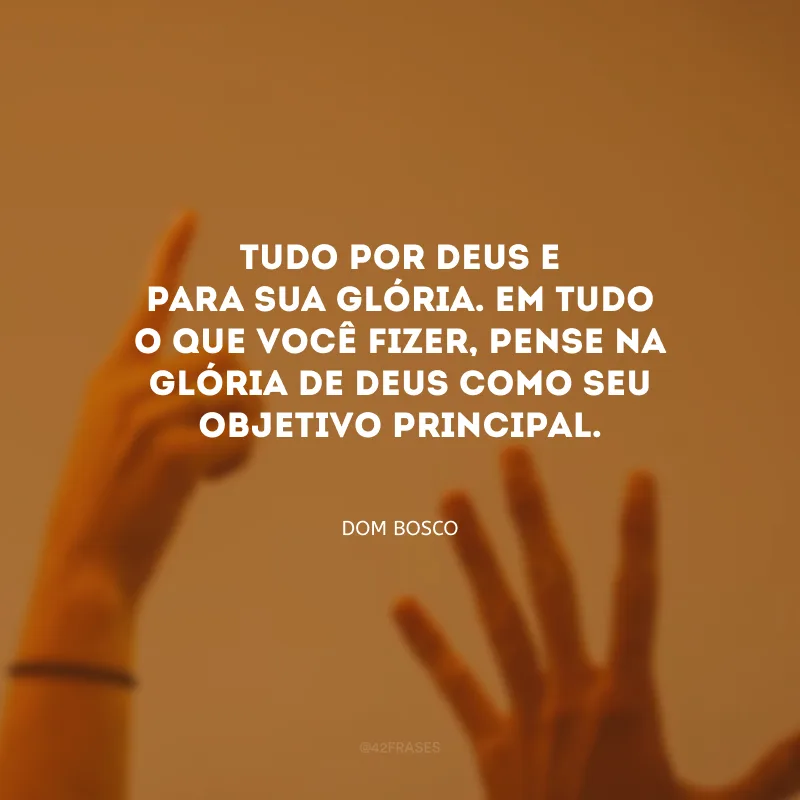 Tudo por Deus e para sua glória. Em tudo o que você fizer, pense na glória de Deus como seu objetivo principal.