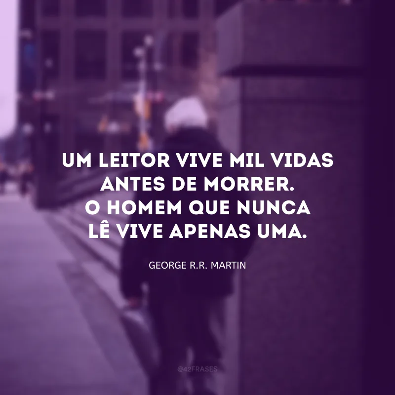 Um leitor vive mil vidas antes de morrer. O homem que nunca lê vive apenas uma. 