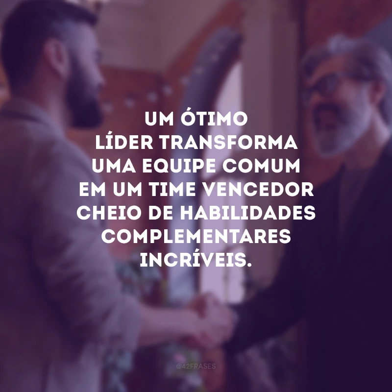 Um ótimo líder transforma uma equipe comum em um time vencedor cheio de habilidades complementares incríveis.