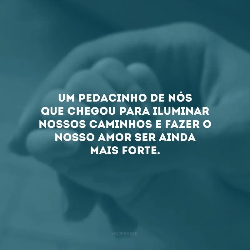 Um pedacinho de nós que chegou para iluminar nossos caminhos e fazer o nosso amor ser ainda mais forte.
