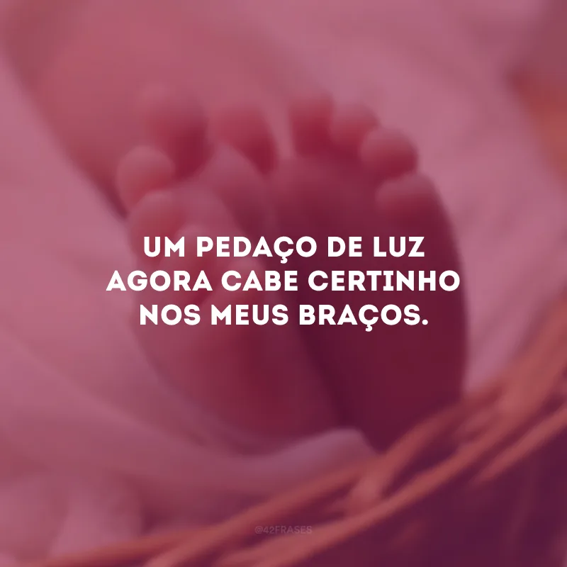 Um pedaço de luz agora cabe certinho nos meus braços.