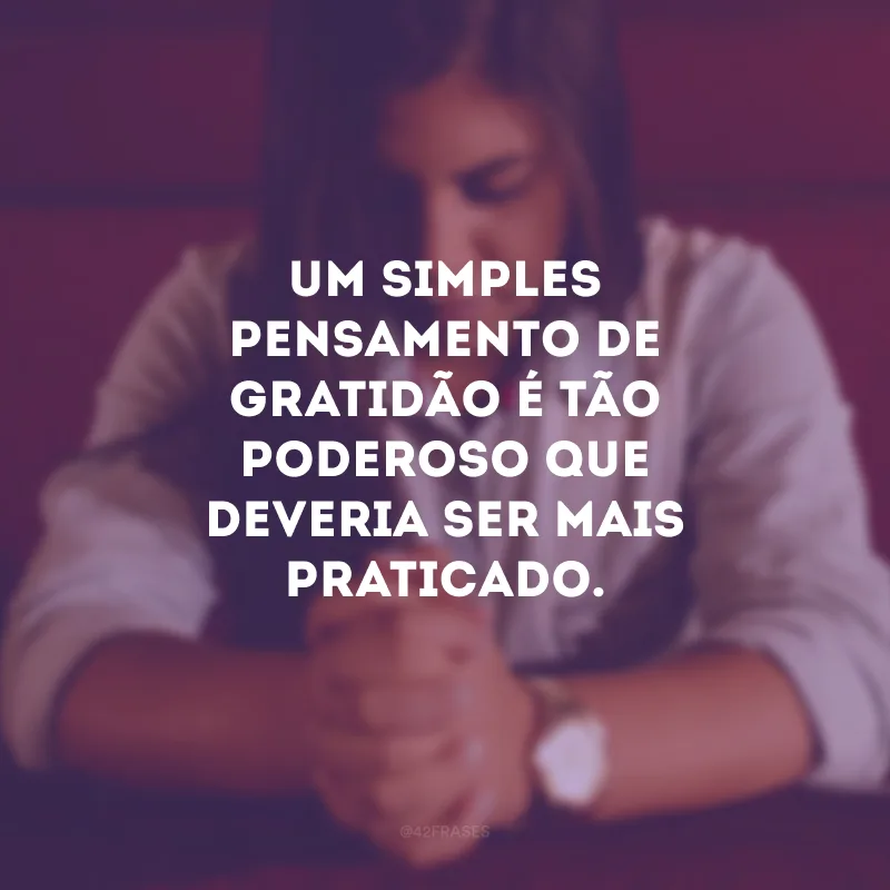 Um simples pensamento de gratidão é tão poderoso que deveria ser mais praticado.
