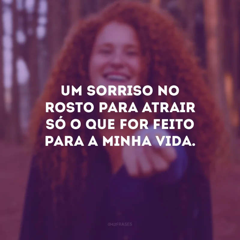 Um sorriso no rosto para atrair só o que for feito para a minha vida.