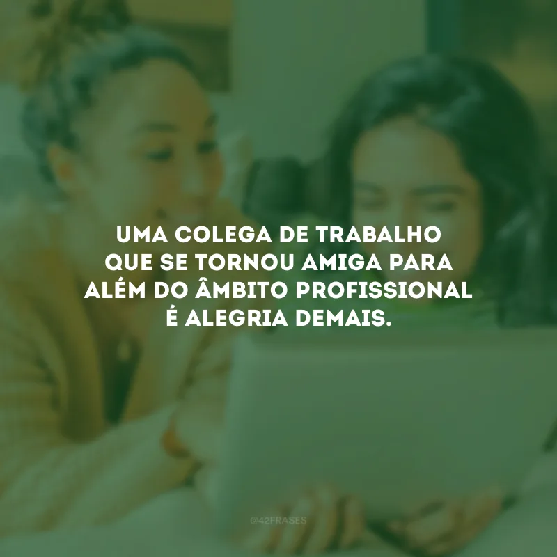 Uma colega de trabalho que se tornou amiga para além do âmbito profissional é alegria demais.