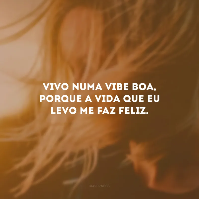 Vivo numa vibe boa, porque a vida que eu levo me faz feliz.