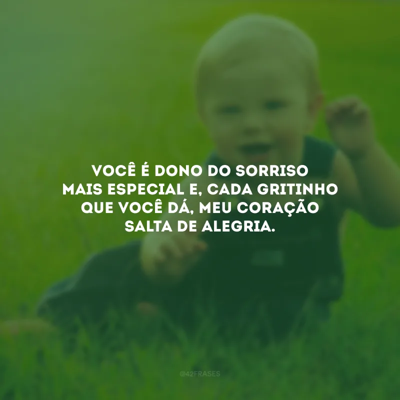 Você é dono do sorriso mais especial e, cada gritinho que você dá, meu coração salta de alegria.