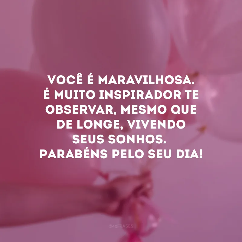 Você é maravilhosa. É muito inspirador te observar, mesmo que de longe, vivendo seus sonhos. Parabéns pelo seu dia!