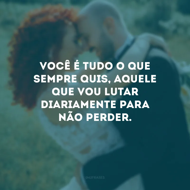 Você é tudo o que sempre quis, aquele que vou lutar diariamente para não perder.