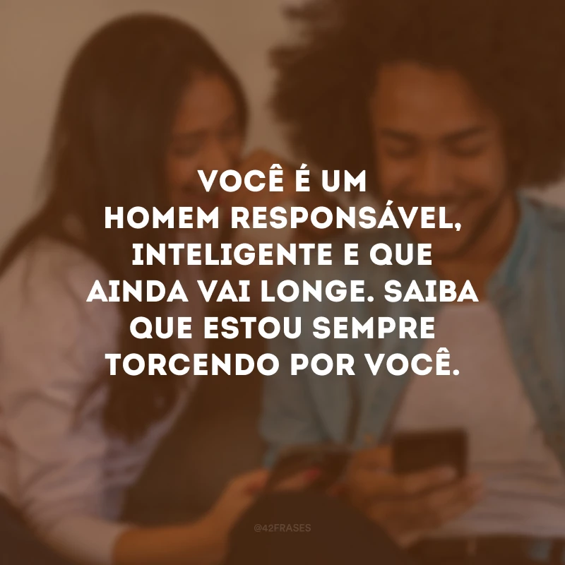 Você é um homem responsável, inteligente e que ainda vai longe. Saiba que estou sempre torcendo por você.