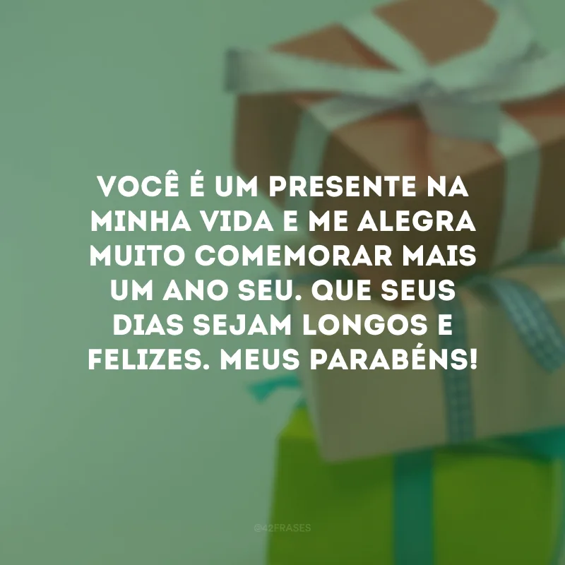 Você é um presente na minha vida e me alegra muito comemorar mais um ano seu. Que seus dias sejam longos e felizes. Meus parabéns!