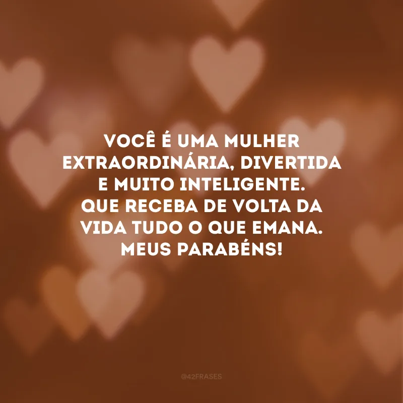 Você é uma mulher extraordinária, divertida e muito inteligente. Que receba de volta da vida tudo o que emana. Meus parabéns!