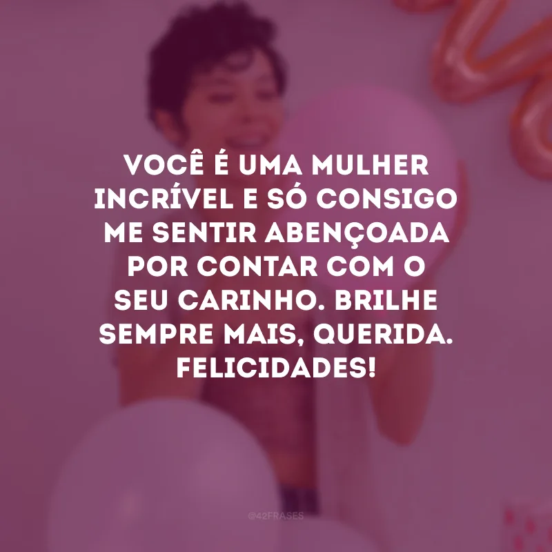 Você é uma mulher incrível e só consigo me sentir abençoada por contar com o seu carinho. Brilhe sempre mais, querida. Felicidades!