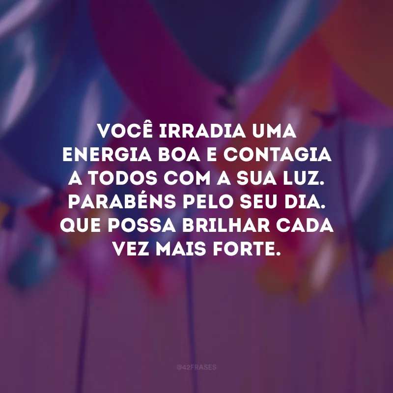 Você irradia uma energia boa e contagia a todos com a sua luz. Parabéns pelo seu dia. Que possa brilhar cada vez mais forte.