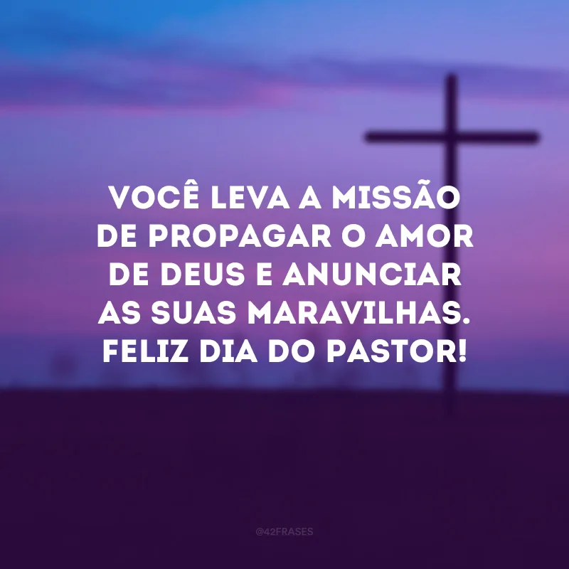 Você leva a missão de propagar o amor de Deus e anunciar as Suas maravilhas. Feliz Dia do Pastor!