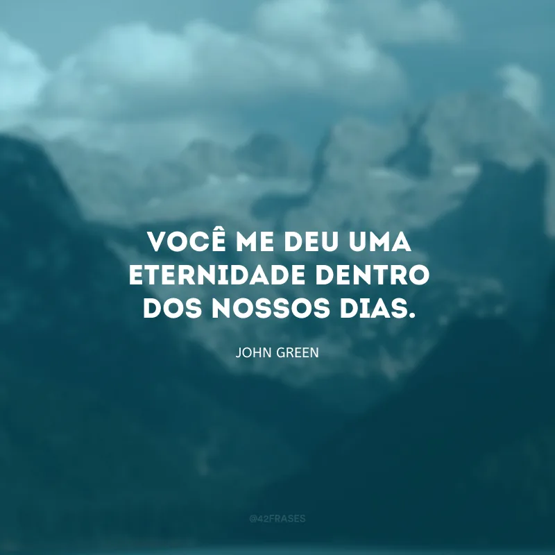 Você me deu uma eternidade dentro dos nossos dias.