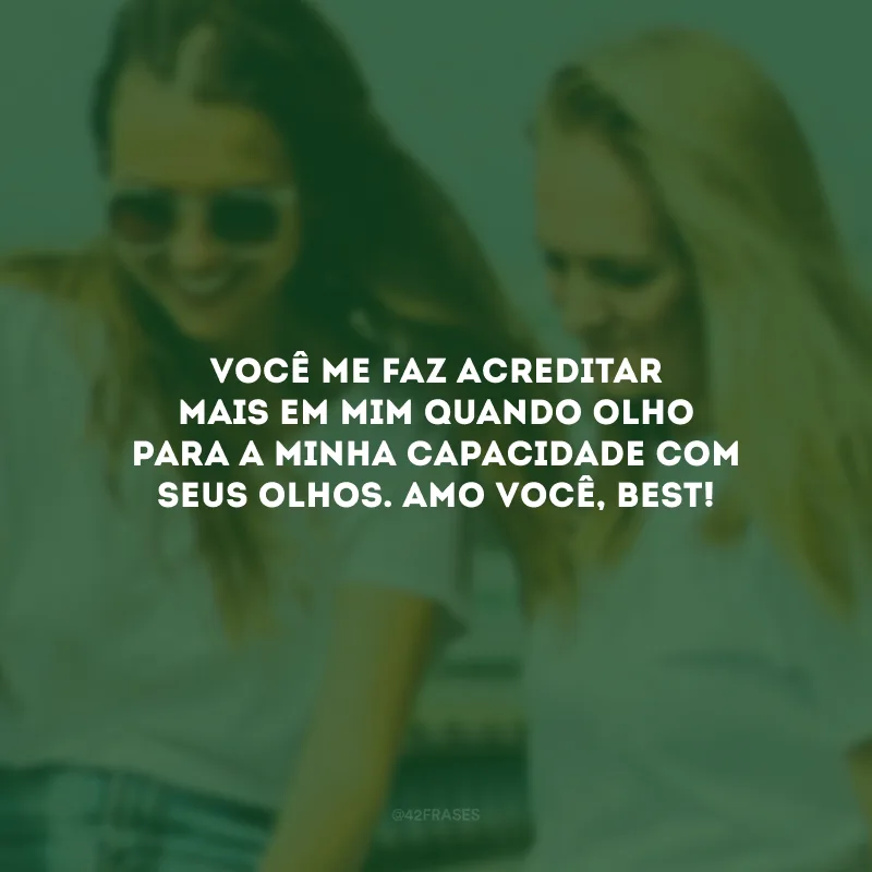 Você me faz acreditar mais em mim quando olho para a minha capacidade com seus olhos. Amo você, best!