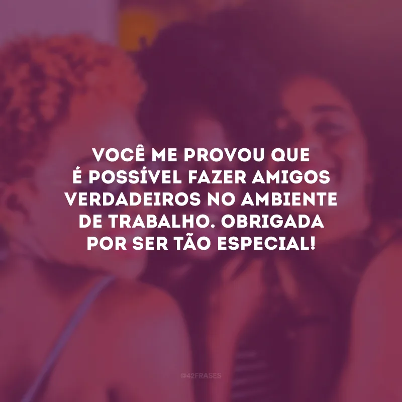 Você me provou que é possível fazer amigos verdadeiros no ambiente de trabalho. Obrigada por ser tão especial!
