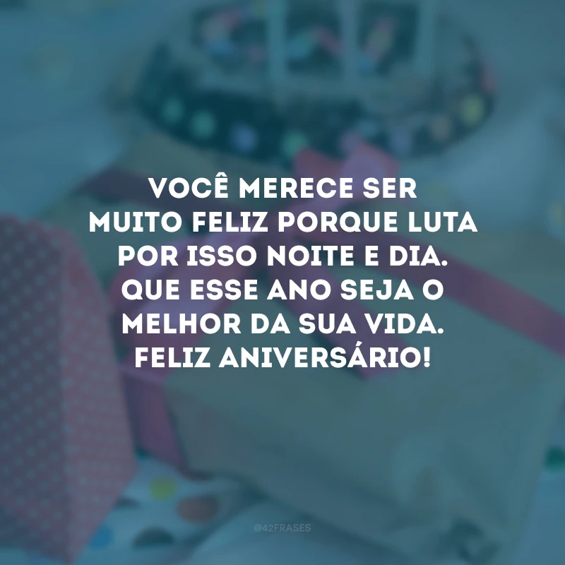 Você merece ser muito feliz porque luta por isso noite e dia. Que esse ano seja o melhor da sua vida. Feliz aniversário!