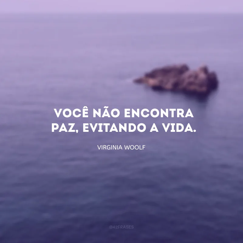 Você não encontra paz, evitando a vida.