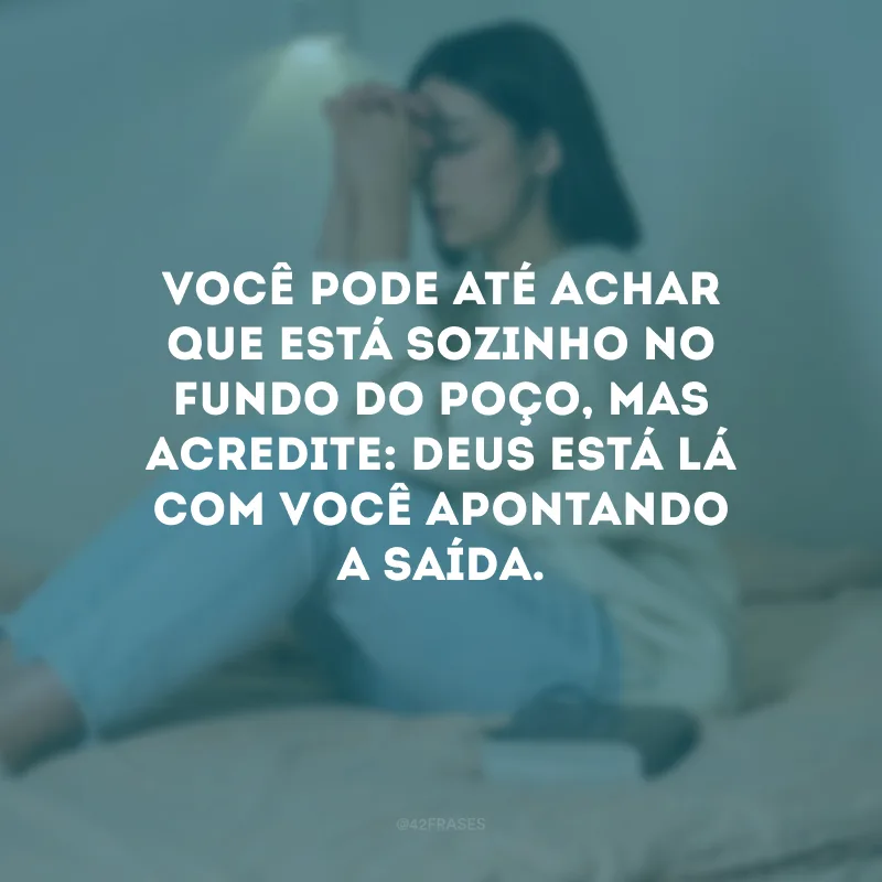 Você pode até achar que está sozinho no fundo do poço, mas acredite: Deus está lá com você apontando a saída. 