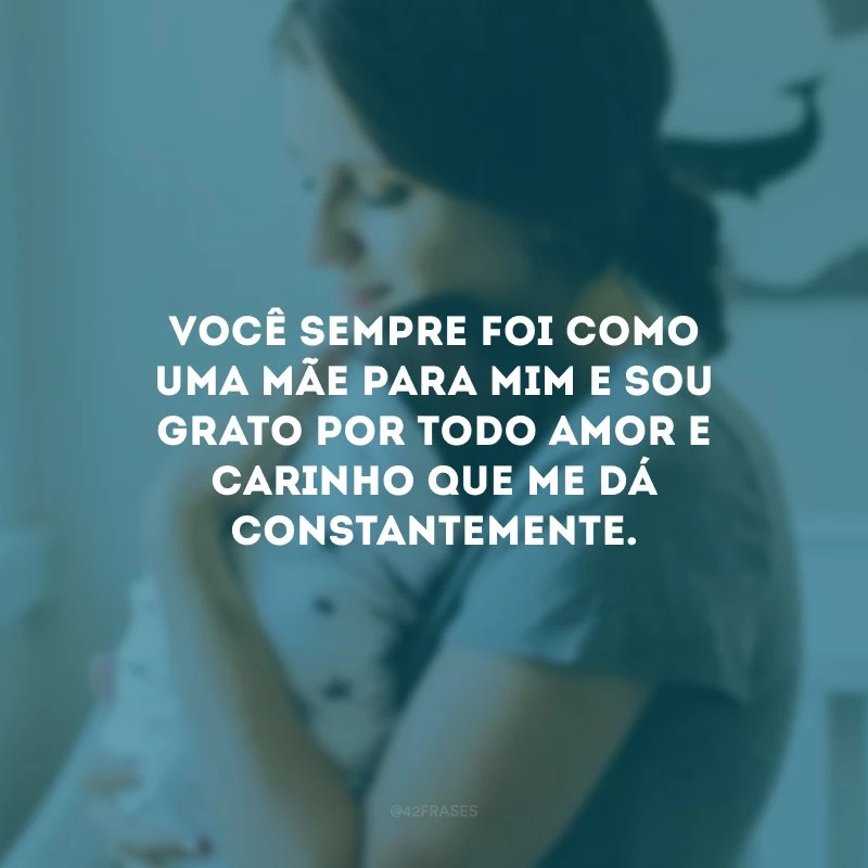 Você sempre foi como uma mãe para mim e sou grato por todo amor e carinho que me dá constantemente.
