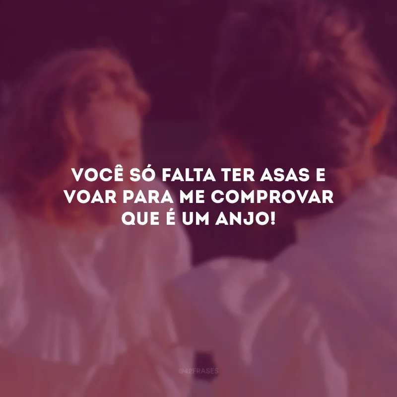 Você só falta ter asas e voar para me comprovar que é um anjo! 