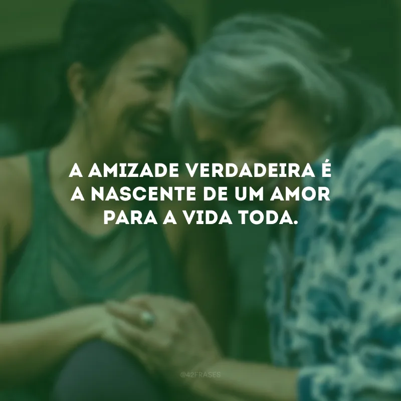 A amizade verdadeira é a nascente de um amor para a vida toda.