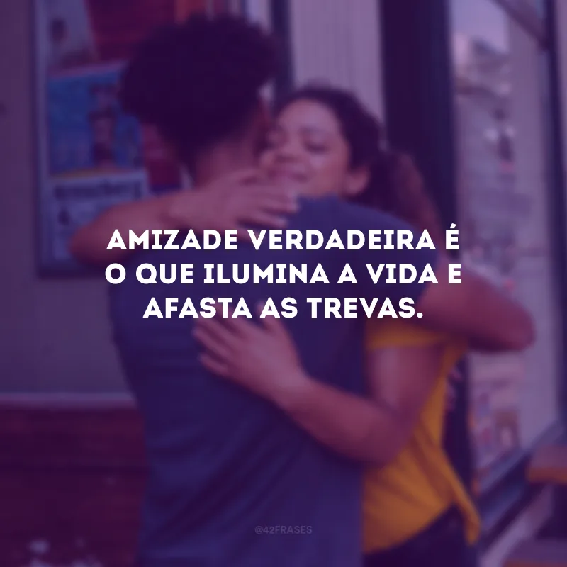 Amizade verdadeira é o que ilumina a vida e afasta as trevas.