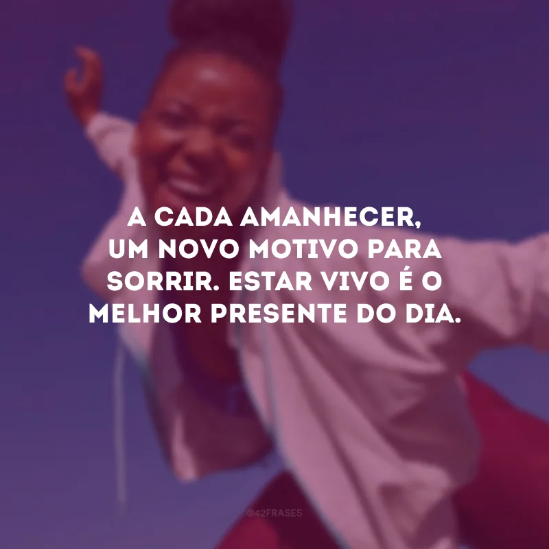A cada amanhecer, um novo motivo para sorrir. Estar vivo é o melhor presente do dia.