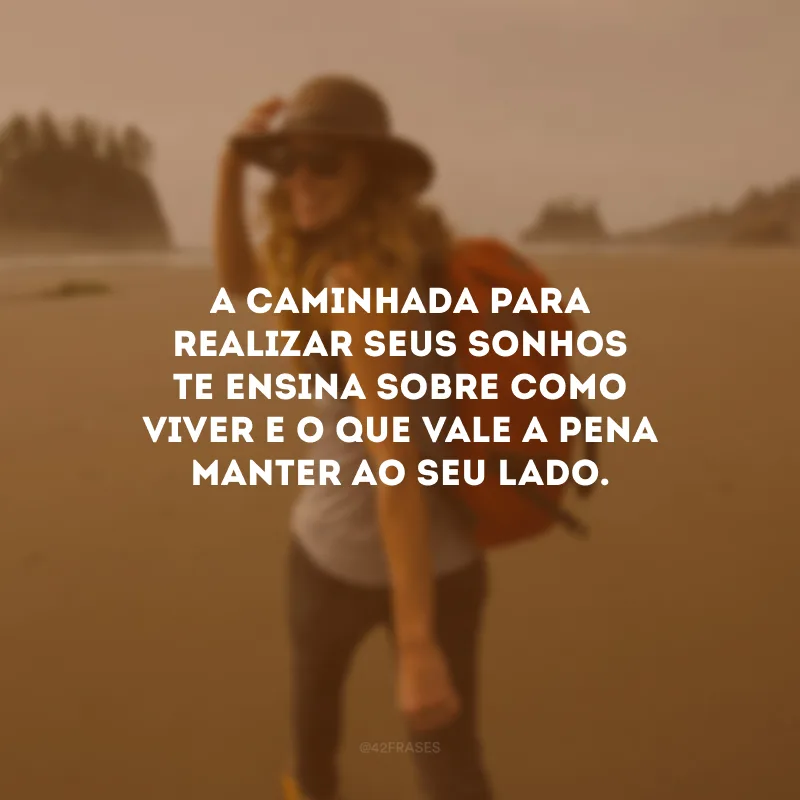 A caminhada para realizar seus sonhos te ensina sobre como viver e o que vale a pena manter ao seu lado.