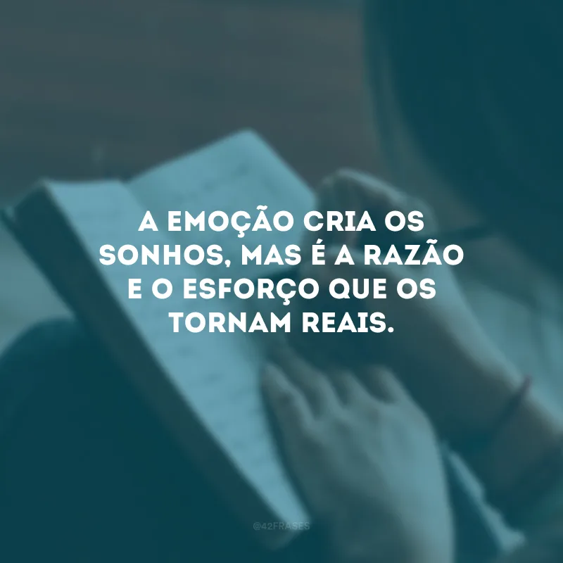 A emoção cria os sonhos, mas é a razão e o esforço que os tornam reais.