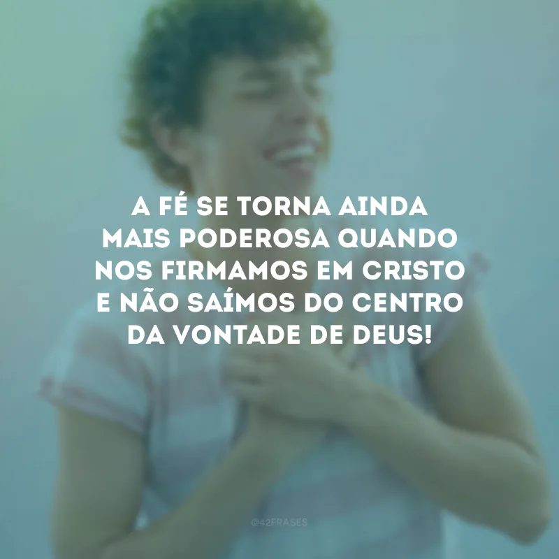 A fé se torna ainda mais poderosa quando nos firmamos em Cristo e não saímos do centro da vontade de Deus!