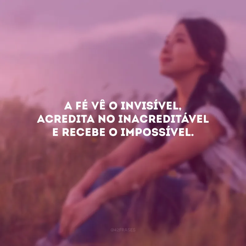 A fé vê o invisível, acredita no inacreditável e recebe o impossível.