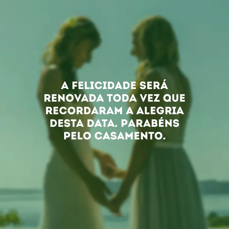 A felicidade será renovada toda vez que recordaram a alegria desta data. Parabéns pelo casamento.