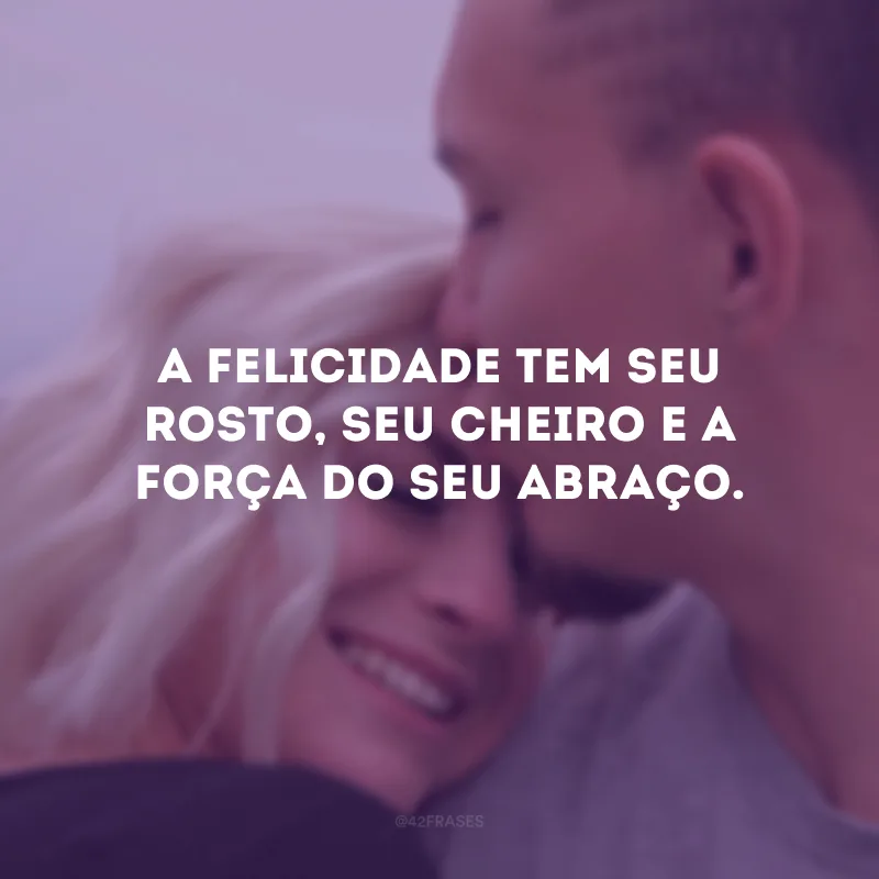 A felicidade tem seu rosto, seu cheiro e a força do seu abraço.