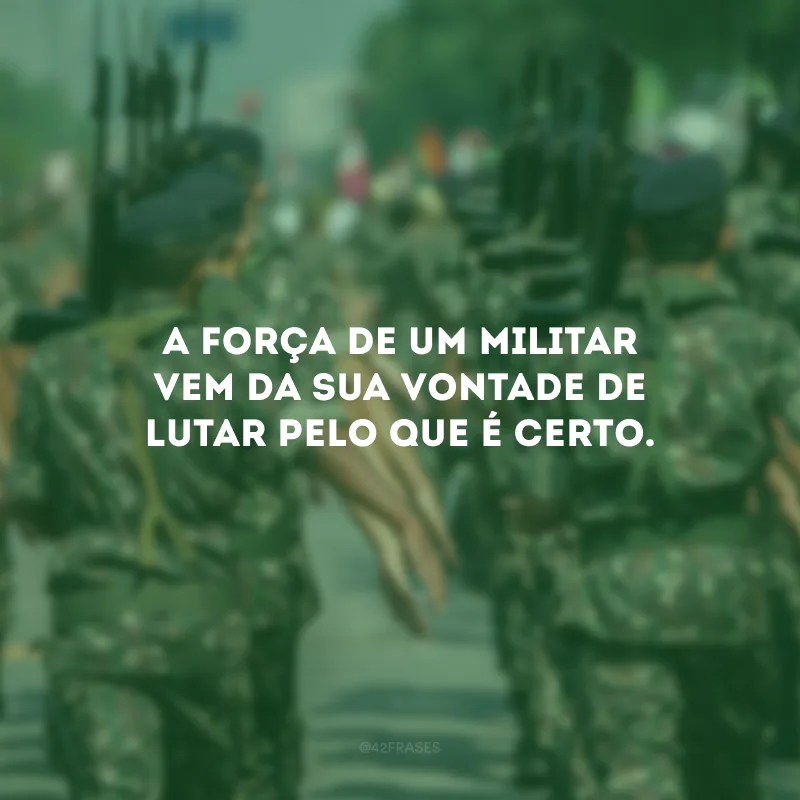 A força de um militar vem da sua vontade de lutar pelo que é certo.