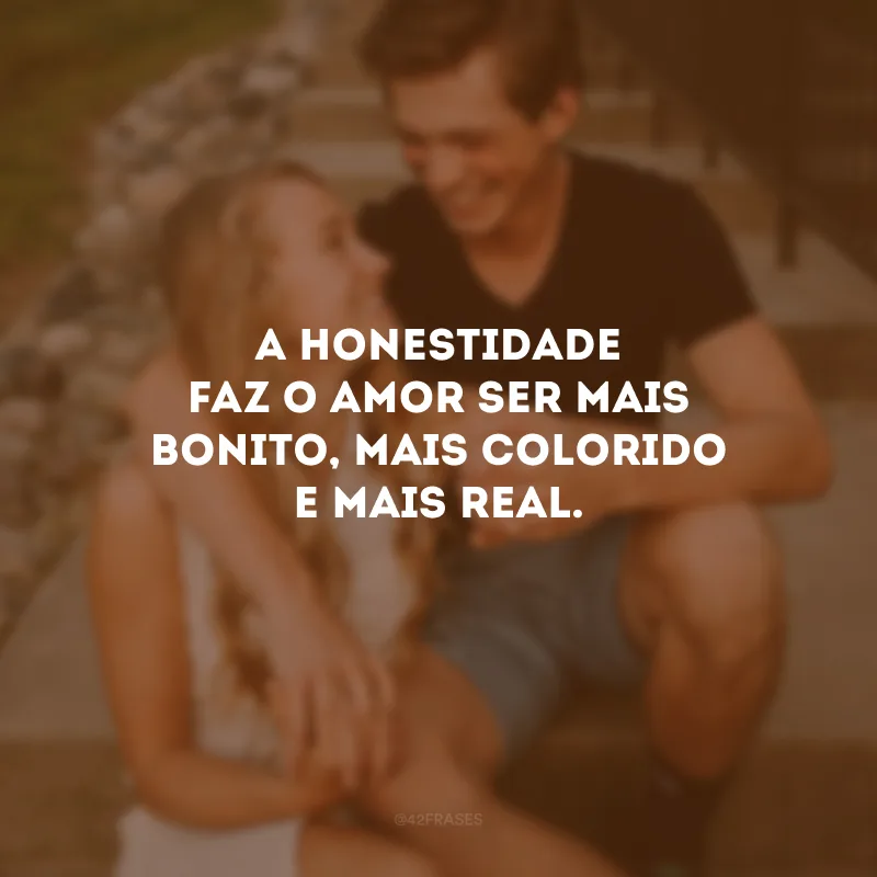 A honestidade faz o amor ser mais bonito, mais colorido e mais real.